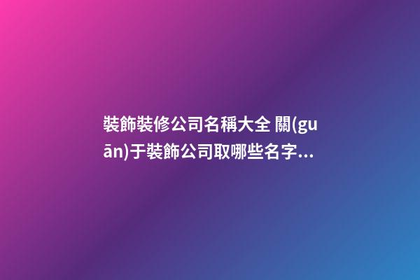 裝飾裝修公司名稱大全 關(guān)于裝飾公司取哪些名字好-第1張-公司起名-玄機(jī)派